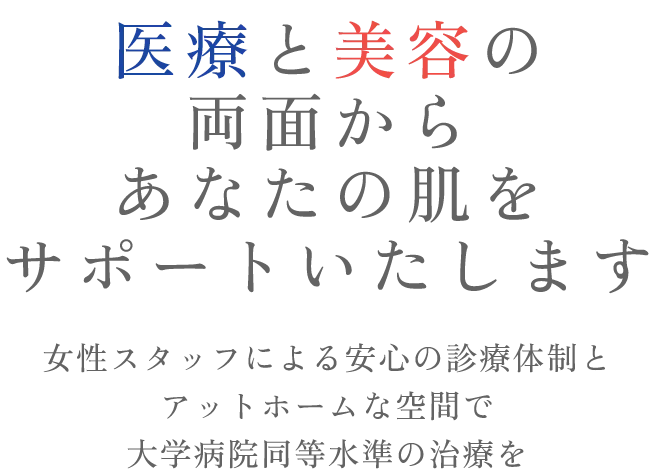医療と美容の両面からあなたの肌をサポートいたします 女性スタッフによる安心の診療体制とアットホームな空間で大学病院同等水準の治療を